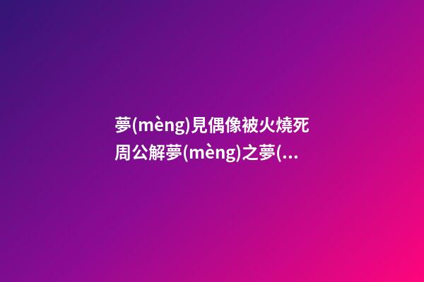 夢(mèng)見偶像被火燒死　周公解夢(mèng)之夢(mèng)到偶像被火燒死